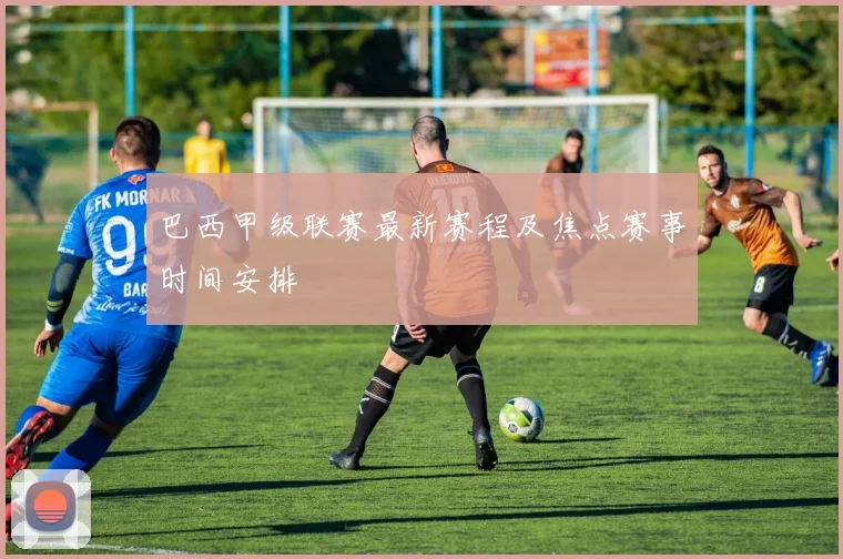 巴西甲级联赛最新赛程及焦点赛事时间安排