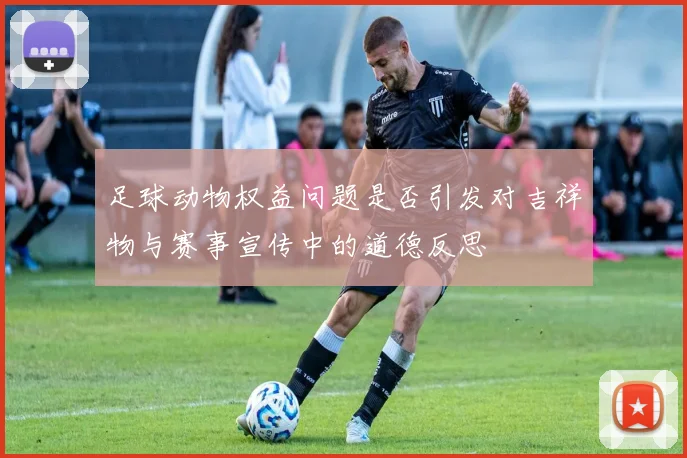 足球动物权益问题是否引发对吉祥物与赛事宣传中的道德反思