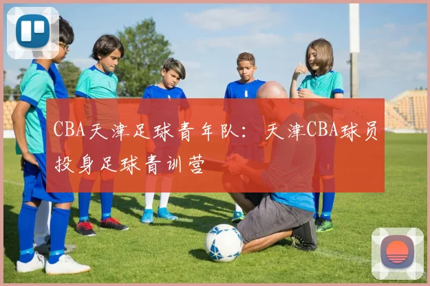 CBA天津足球青年队：天津CBA球员投身足球青训营
