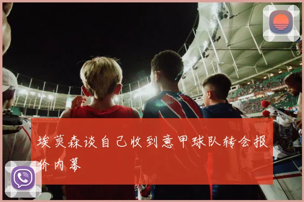 埃莫森谈自己收到意甲球队转会报价内幕