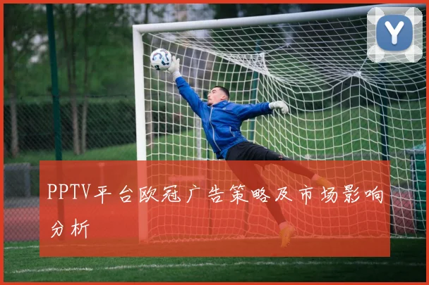 PPTV平台欧冠广告策略及市场影响分析