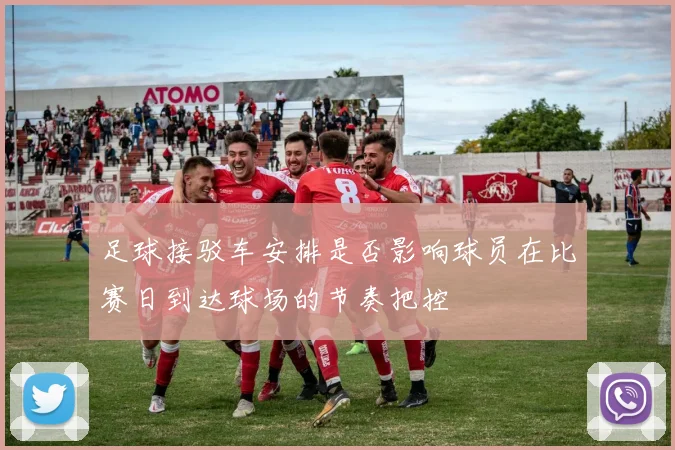 足球接驳车安排是否影响球员在比赛日到达球场的节奏把控