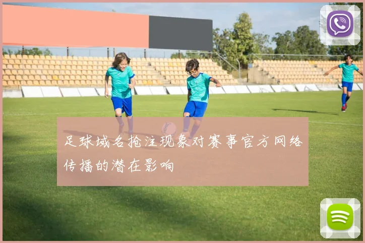 足球域名抢注现象对赛事官方网络传播的潜在影响