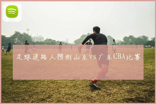足球迷路人预测山东vs广东CBA比赛