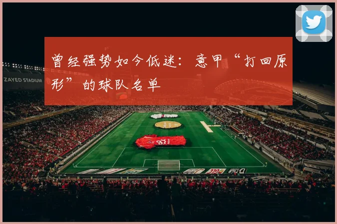 曾经强势如今低迷：意甲“打回原形”的球队名单