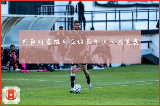 巴萨对塞维利亚的西甲焦点战复盘