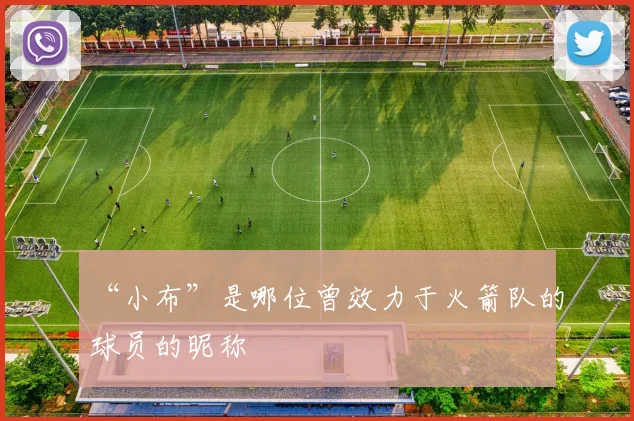 “小布”是哪位曾效力于火箭队的球员的昵称