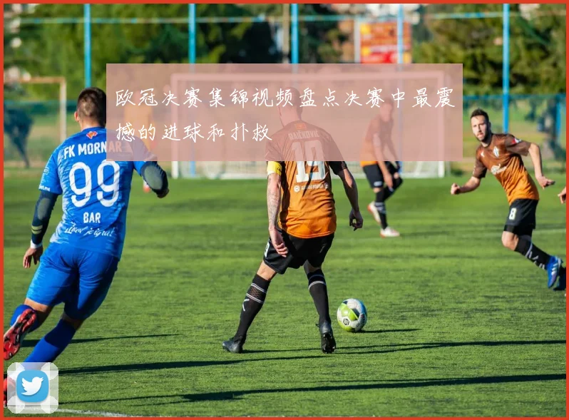 欧冠决赛集锦视频盘点决赛中最震撼的进球和扑救