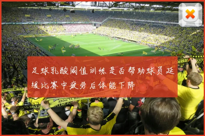 足球乳酸阈值训练是否帮助球员延缓比赛中疲劳后体能下降