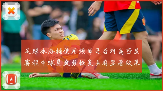 足球冰浴桶使用频率是否对高密度赛程中球员疲劳恢复具有显著效果
