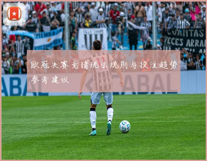 欧冠决赛竞猜玩法规则与投注趋势参考建议